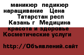 маникюр, педикюр, наращивание › Цена ­ 600 - Татарстан респ., Казань г. Медицина, красота и здоровье » Косметические услуги   
